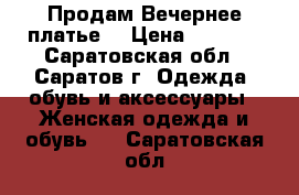 Продам Вечернее платье  › Цена ­ 3 000 - Саратовская обл., Саратов г. Одежда, обувь и аксессуары » Женская одежда и обувь   . Саратовская обл.